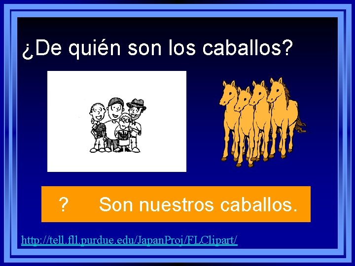 ¿De quién son los caballos? ? Son nuestros caballos. http: //tell. fll. purdue. edu/Japan. ¿De quién son los caballos? ? Son nuestros caballos. http: //tell. fll. purdue. edu/Japan.