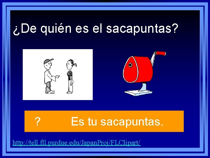 ¿De quién es el sacapuntas? ? Es tu sacapuntas. http: //tell. fll. purdue. edu/Japan. ¿De quién es el sacapuntas? ? Es tu sacapuntas. http: //tell. fll. purdue. edu/Japan.