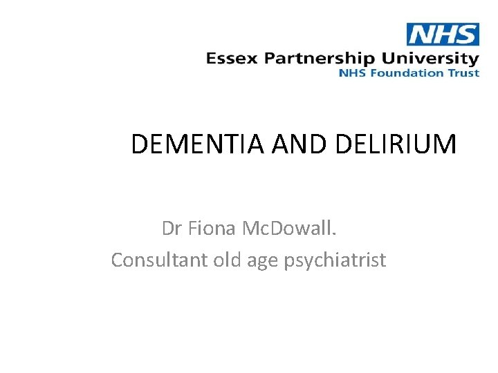 DEMENTIA AND DELIRIUM Dr Fiona Mc. Dowall. Consultant old age psychiatrist 