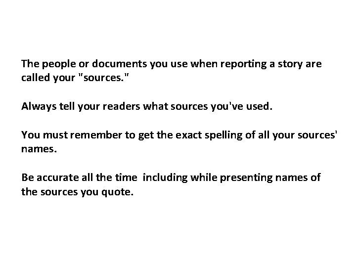 The people or documents you use when reporting a story are called your "sources.