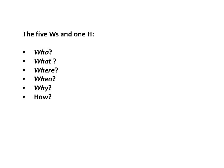 The five Ws and one H: • • • Who? What ? Where? When?