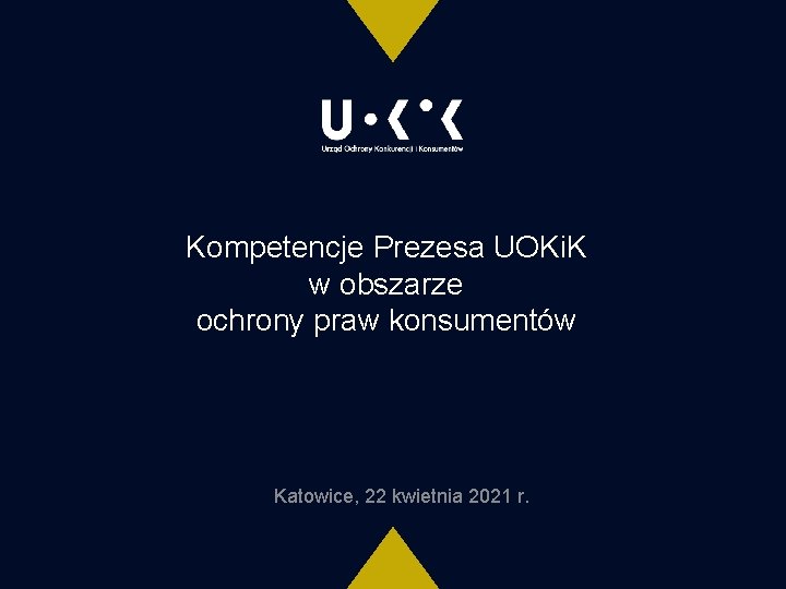 Kompetencje Prezesa UOKi. K w obszarze ochrony praw konsumentów Katowice, 22 kwietnia 2021 r.