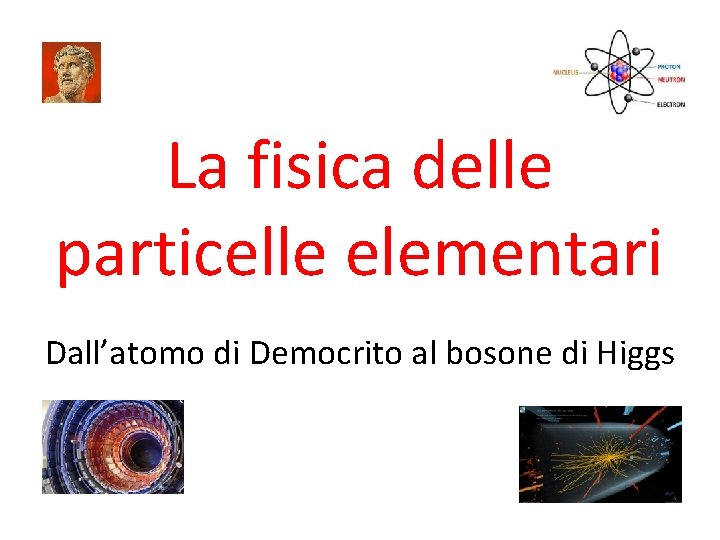 La fisica delle particelle elementari Dall’atomo di Democrito al bosone di Higgs 