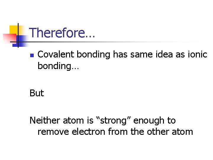 Therefore… n Covalent bonding has same idea as ionic bonding… But Neither atom is Therefore… n Covalent bonding has same idea as ionic bonding… But Neither atom is