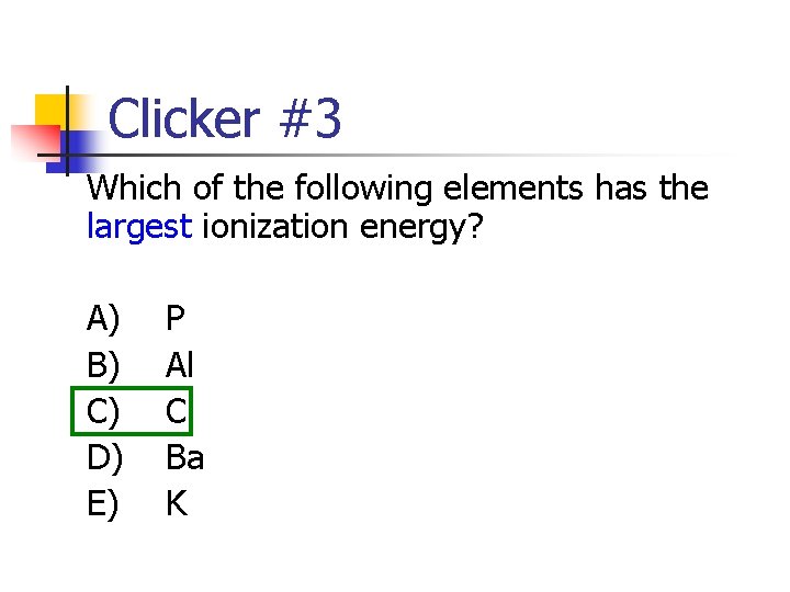 Clicker #3 Which of the following elements has the largest ionization energy? A) B) Clicker #3 Which of the following elements has the largest ionization energy? A) B)