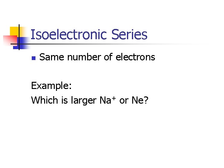 Isoelectronic Series n Same number of electrons Example: Which is larger Na+ or Ne? Isoelectronic Series n Same number of electrons Example: Which is larger Na+ or Ne?