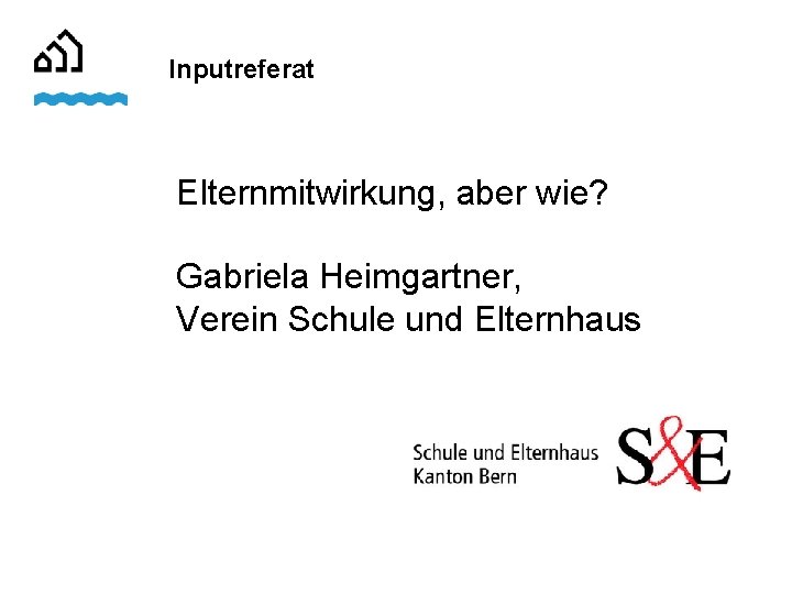 Inputreferat Elternmitwirkung, aber wie? Gabriela Heimgartner, Verein Schule und Elternhaus 