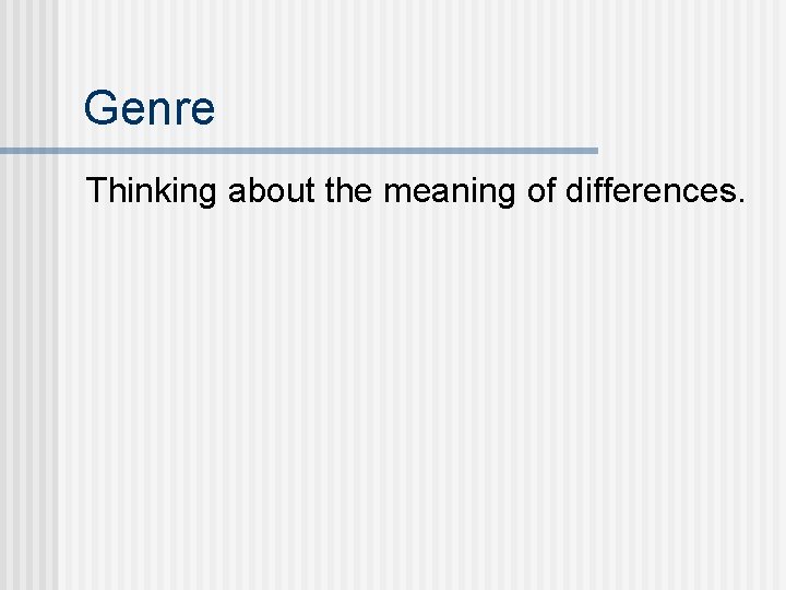 Genre Thinking about the meaning of differences. 