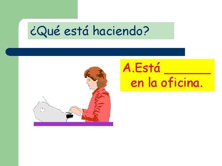 ¿Qué está haciendo? A. Está ______ en la oficina. 