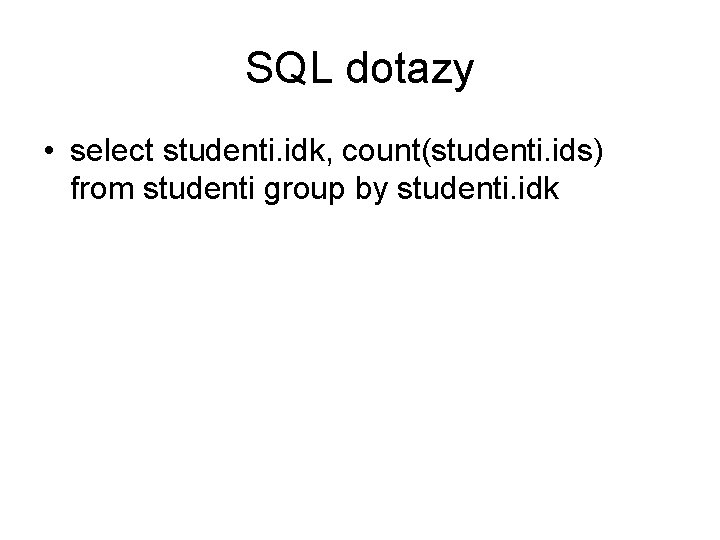 SQL dotazy • select studenti. idk, count(studenti. ids) from studenti group by studenti. idk