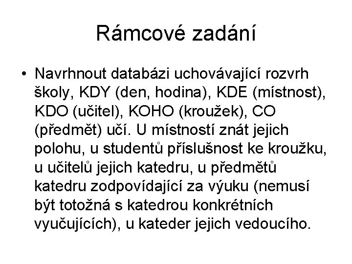 Rámcové zadání • Navrhnout databázi uchovávající rozvrh školy, KDY (den, hodina), KDE (místnost), KDO