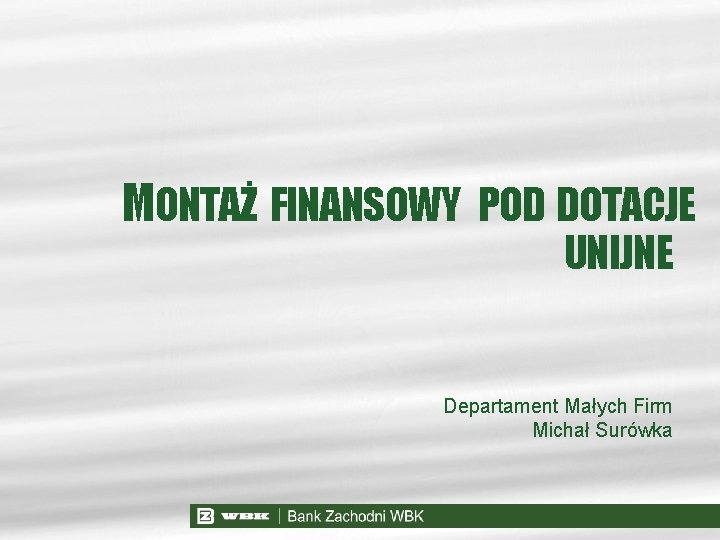 MONTAŻ FINANSOWY POD DOTACJE UNIJNE Departament Małych Firm Michał Surówka 