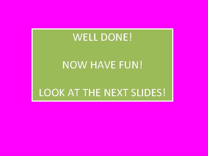 WELL DONE! NOW HAVE FUN! LOOK AT THE NEXT SLIDES! 