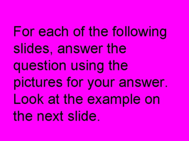 For each of the following slides, answer the question using the pictures for your