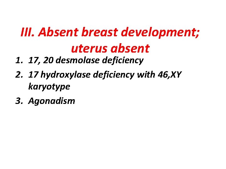 III. Absent breast development; uterus absent 1. 17, 20 desmolase deficiency 2. 17 hydroxylase