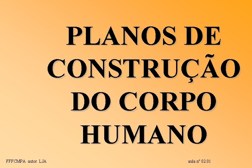 PLANOS DE CONSTRUÇÃO DO CORPO HUMANO FFFCMPA autor LJA aula nº 02. 01 PLANOS DE CONSTRUÇÃO DO CORPO HUMANO FFFCMPA autor LJA aula nº 02. 01