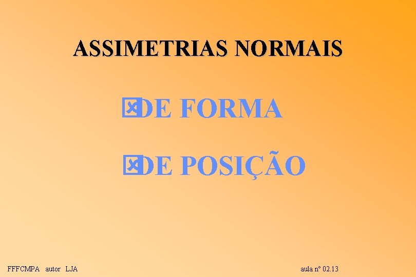 ASSIMETRIAS NORMAIS ýDE FORMA ýDE POSIÇÃO FFFCMPA autor LJA aula nº 02. 13 ASSIMETRIAS NORMAIS ýDE FORMA ýDE POSIÇÃO FFFCMPA autor LJA aula nº 02. 13