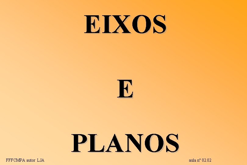 EIXOS E FFFCMPA autor LJA PLANOS aula nº 02. 02 EIXOS E FFFCMPA autor LJA PLANOS aula nº 02. 02