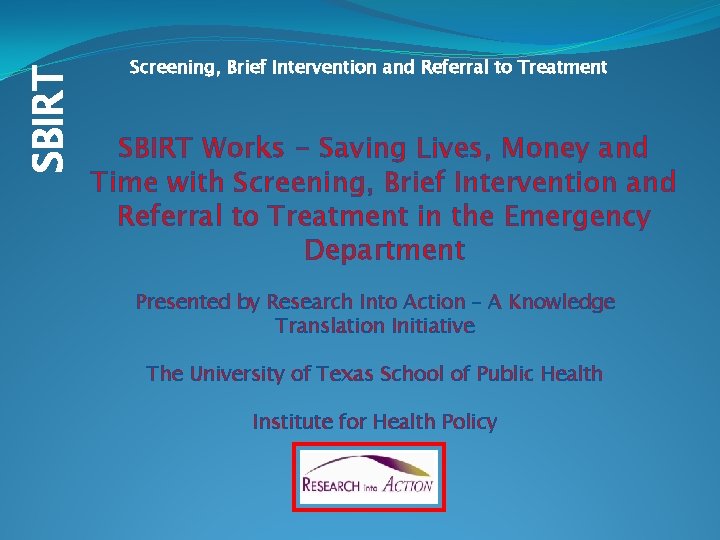SBIRT Screening, Brief Intervention and Referral to Treatment SBIRT Works – Saving Lives, Money