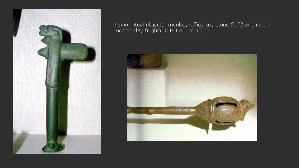 Taíno, ritual objects: monkey-effigy ax, stone (left) and rattle, incised clay (right), C. E.