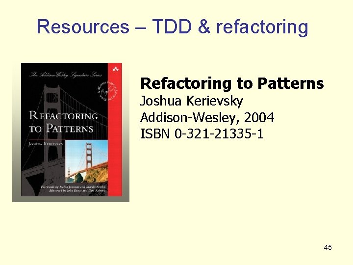 Resources – TDD & refactoring Refactoring to Patterns Joshua Kerievsky Addison-Wesley, 2004 ISBN 0
