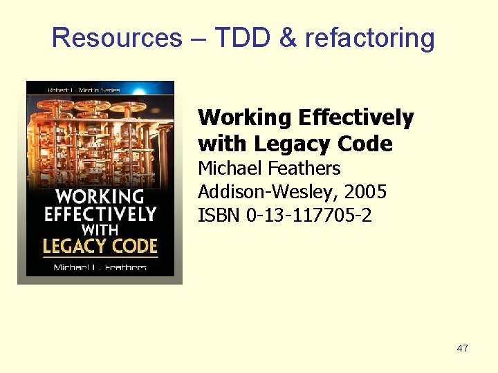 Resources – TDD & refactoring Working Effectively with Legacy Code Michael Feathers Addison-Wesley, 2005