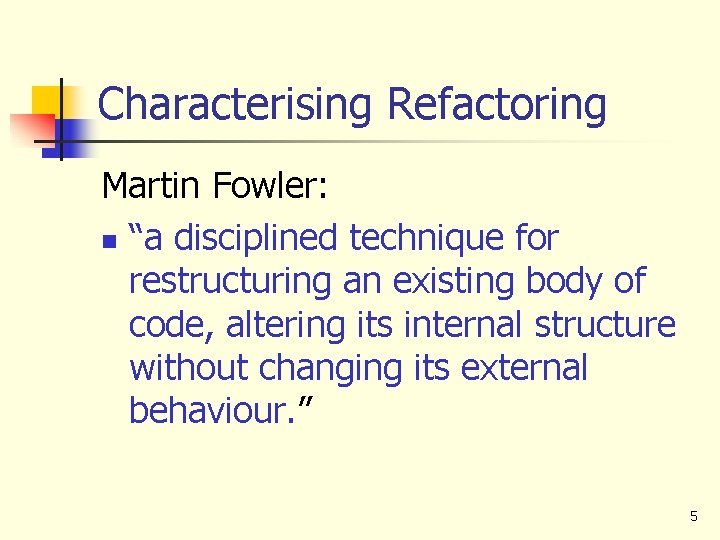 Characterising Refactoring Martin Fowler: n “a disciplined technique for restructuring an existing body of