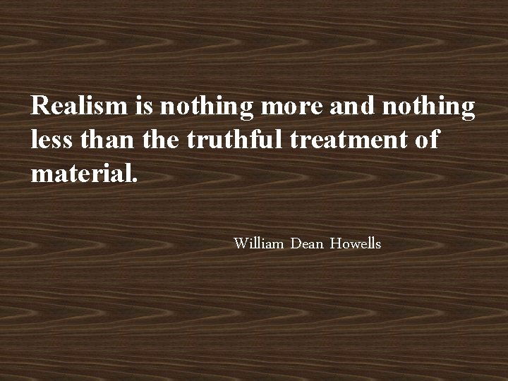 Realism is nothing more and nothing less than the truthful treatment of material. William
