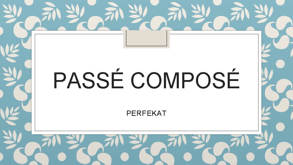 PASSÉ COMPOSÉ PERFEKAT 