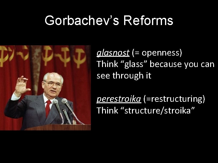 Gorbachev’s Reforms glasnost (= openness) Think “glass” because you can see through it perestroika