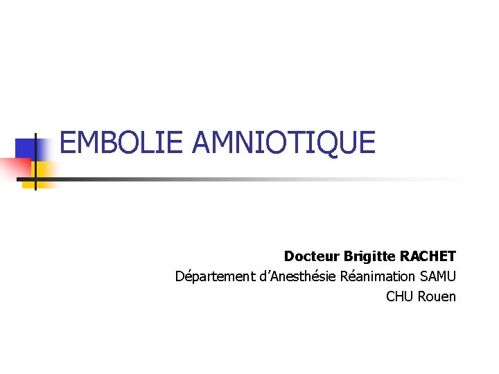 EMBOLIE AMNIOTIQUE Docteur Brigitte RACHET Département d’Anesthésie Réanimation SAMU CHU Rouen 