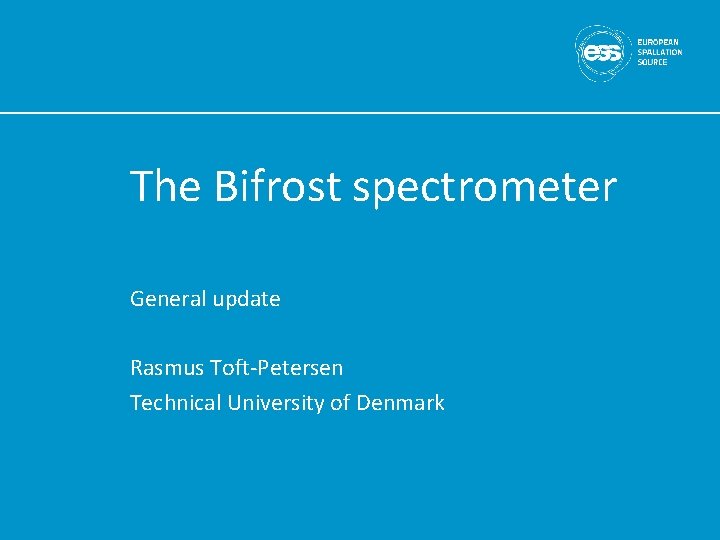 The Bifrost spectrometer General update Rasmus Toft-Petersen Technical University of Denmark 