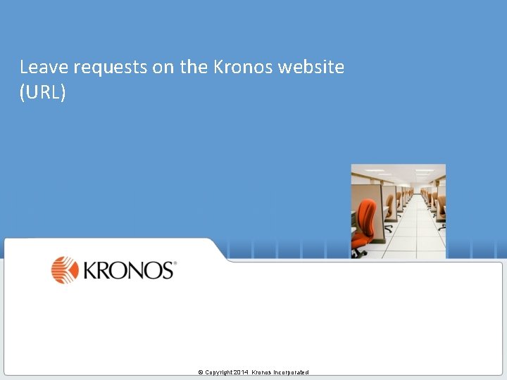 Leave requests on the Kronos website (URL) © Copyright 2014 Kronos Incorporated 