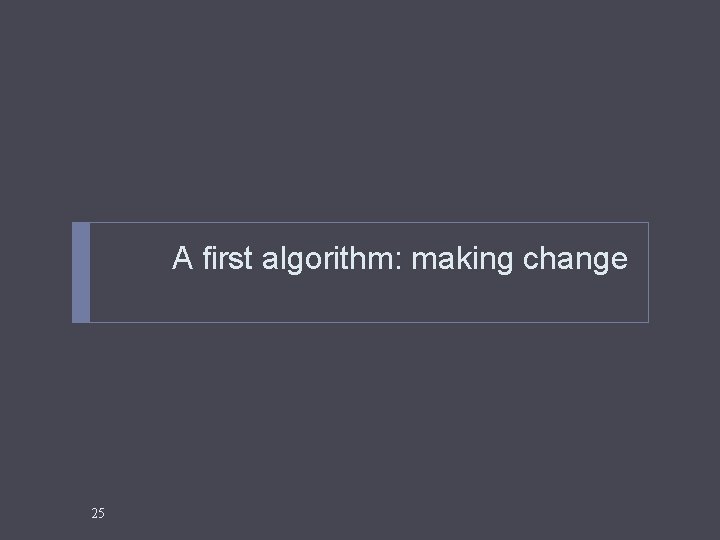 A first algorithm: making change 25 A first algorithm: making change 25