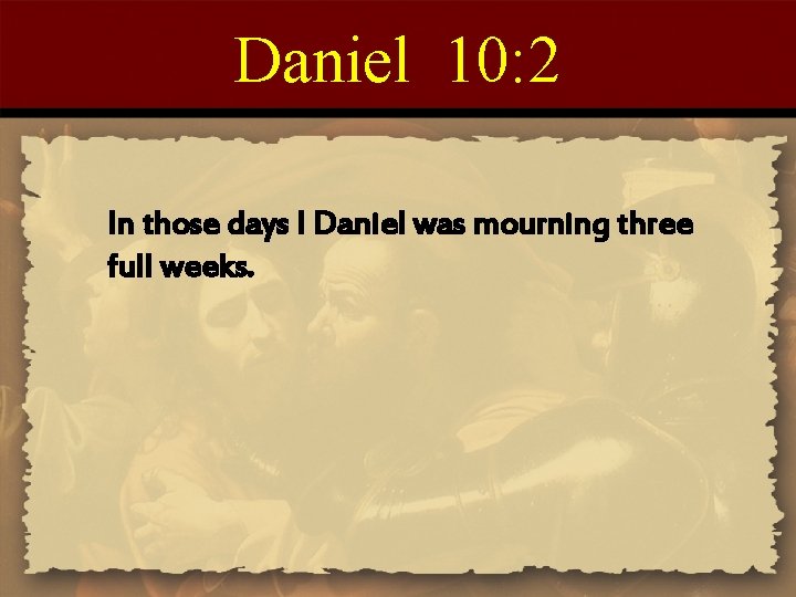 Daniel 10: 2 In those days I Daniel was mourning three full weeks. 