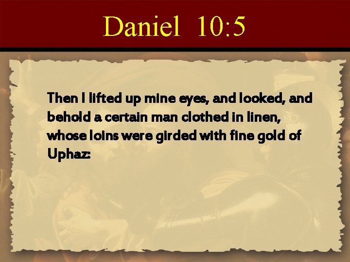 Daniel 10: 5 Then I lifted up mine eyes, and looked, and behold a