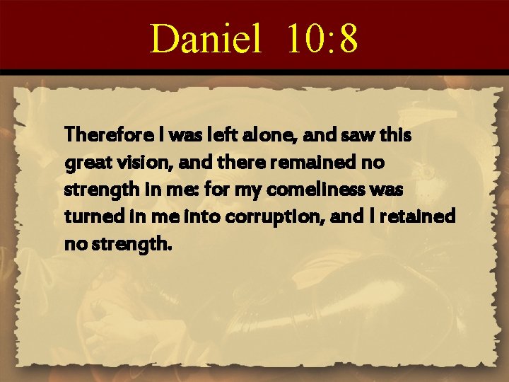 Daniel 10: 8 Therefore I was left alone, and saw this great vision, and