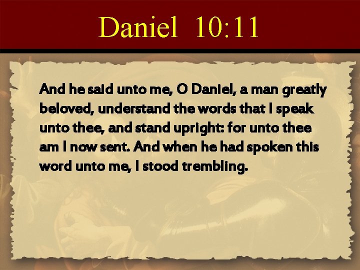 Daniel 10: 11 And he said unto me, O Daniel, a man greatly beloved,