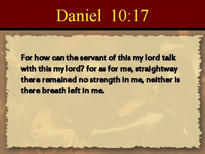 Daniel 10: 17 For how can the servant of this my lord talk with