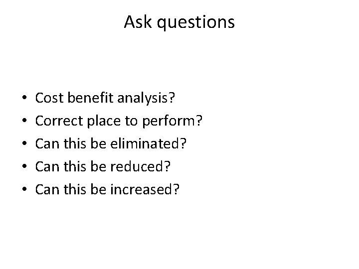 Ask questions • • • Cost benefit analysis? Correct place to perform? Can this