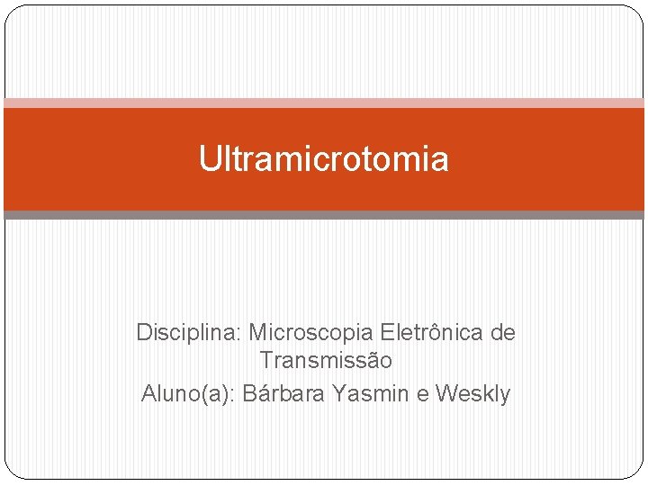 Ultramicrotomia Disciplina: Microscopia Eletrônica de Transmissão Aluno(a): Bárbara Yasmin e Weskly 