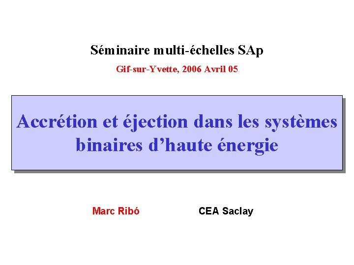 Séminaire multi-échelles SAp Gif-sur-Yvette, 2006 Avril 05 Accrétion et éjection dans les systèmes binaires