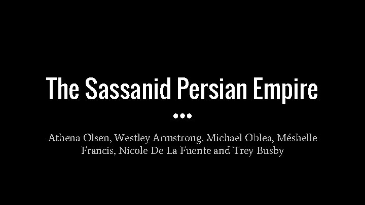 The Sassanid Persian Empire Athena Olsen, Westley Armstrong, Michael Oblea, Méshelle Francis, Nicole De