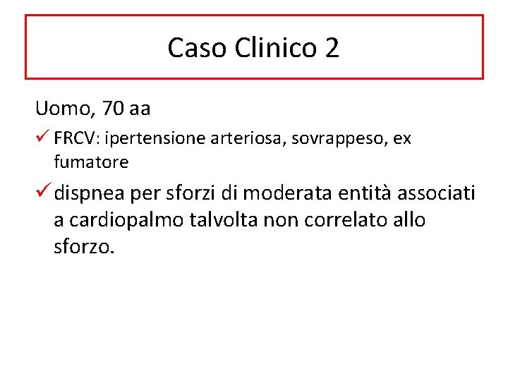 Caso Clinico 2 Uomo, 70 aa ü FRCV: ipertensione arteriosa, sovrappeso, ex fumatore ü