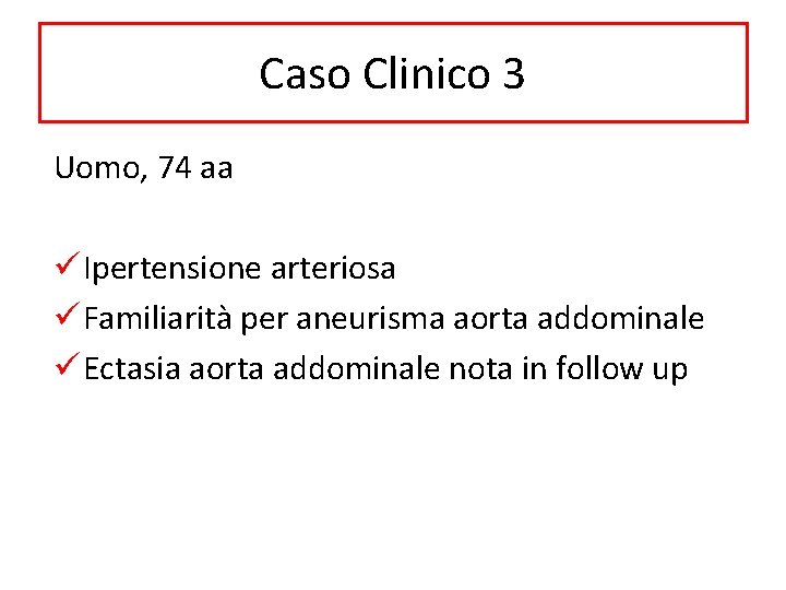 Caso Clinico 3 Uomo, 74 aa ü Ipertensione arteriosa ü Familiarità per aneurisma aorta