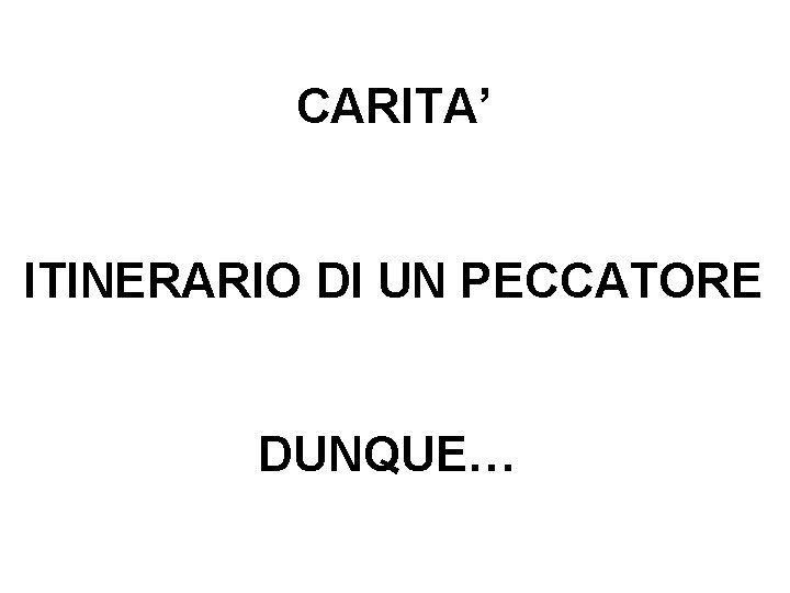 CARITA’ ITINERARIO DI UN PECCATORE DUNQUE… 