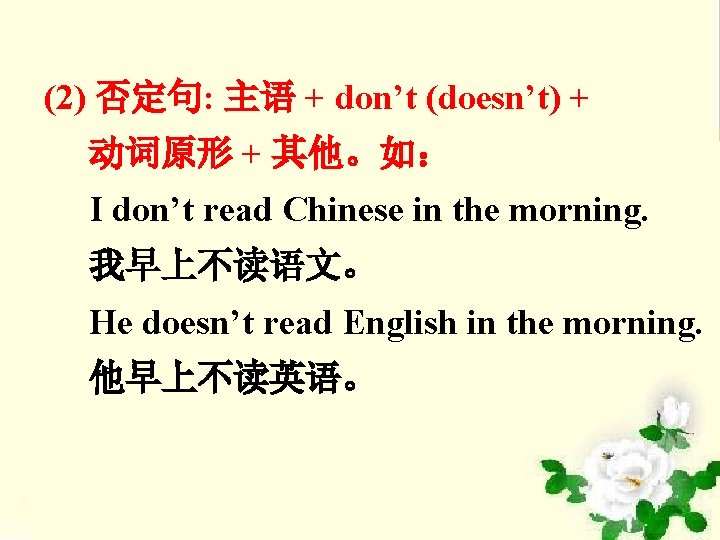 (2) 否定句: 主语 + don’t (doesn’t) + 动词原形 + 其他。如： I don’t read Chinese