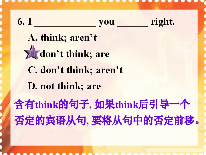 6. I ______ you ______ right. A. think; aren’t B. don’t think; are C.