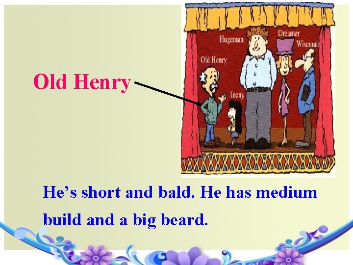 Old Henry He’s short and bald. He has medium build and a big beard.