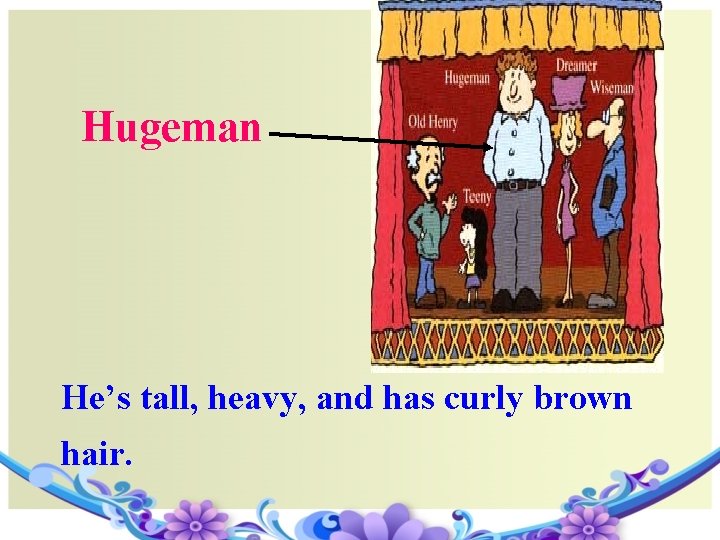Hugeman He’s tall, heavy, and has curly brown hair. 